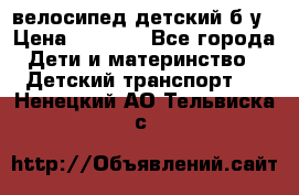 велосипед детский б/у › Цена ­ 3 000 - Все города Дети и материнство » Детский транспорт   . Ненецкий АО,Тельвиска с.